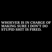 Whoever Is In Charge Of Making Sure I Don't Do Stupid Shit Is Fired T-Shirt