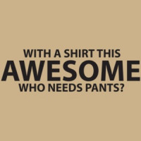 With A Shirt This Awesome, Who Needs Pants? T-shirt