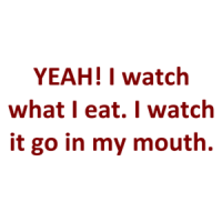 YEAH! I watch what I eat. I watch it go in my mouth. Shirt