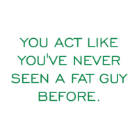 YOU ACT LIKE YOU'VE NEVER SEEN A FAT GUY BEFORE. Shirt