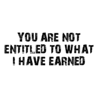 YOU ARE NOT ENTITLED TO WHAT I HAVE EARNED Shirt
