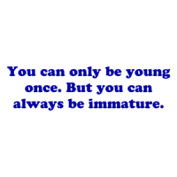 You can only be young once. But you can always be immature. Shirt