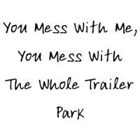 You Mess With Me, You Mess With The Whole Trailer Park T-Shirt
