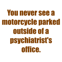You never see a motorcycle parked outside of a psychiatrist's office. Shirt