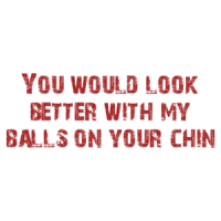 You would look better with my balls on your chin Shirt