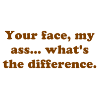 Your face, my ass... what's the difference. Shirt