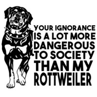 Your ignorance is a lot more dangerous to society than my rottweiler - Rottweiler T-Shirt