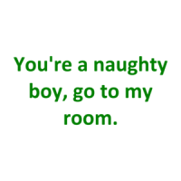 You're a naughty boy, go to my room. Shirt