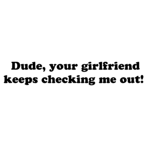  Dude, your girlfriend keeps checking me out! T-Shirt