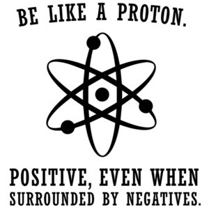 Be like a proton. Positive, even when surrounded by negatives. Funny T-Shirt