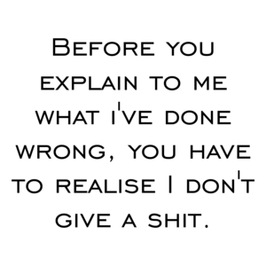Before you explain to me what i've done wrong, you have to realise I don't give a shit. Shirt