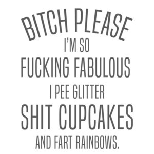 Bitch please - I'm so fucking fabulous I pee glitter shit cupcakes and fart rainbows. ladies t-shirt