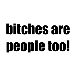 bitches are people too! Shirt
