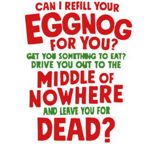 Can I refill your eggnog for you? Get you something to eat? Drive you out to the middle of nowhere and leave you for dead? - Christmas Vacation T-Shirt