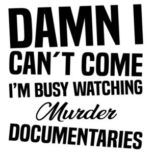 Damn I can't come I'm busy watching murder documentaries - funny t-shirt