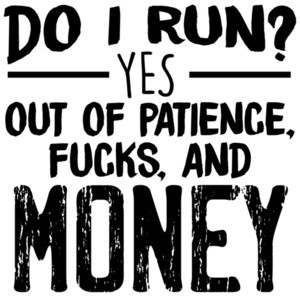 Do I run? YES - out of patience, fucks, and money - funny sarcastic t-shirt