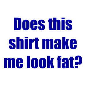 Does this shirt make me look fat? Shirt