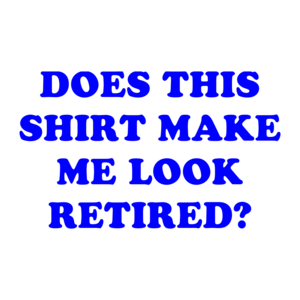 DOES THIS SHIRT MAKE ME LOOK RETIRED? Shirt