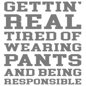 Gettin' real tired of wearing pants and being responsible - funny sarcastic t-shirt