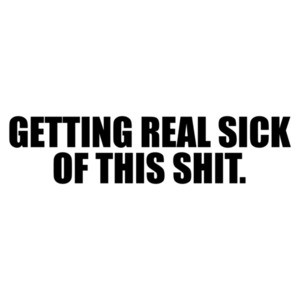 Getting real sick of this shit. funny sarcastic t-shirt