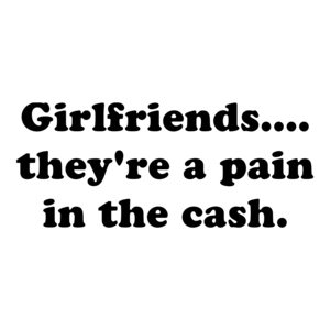 Girlfriends.... they're a pain in the cash. Shirt