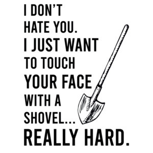 I don't hate you. I just want to touch your face with a shovel... really hard. - Funny sarcastic t-shirt