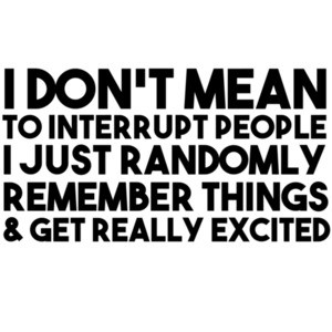I don't mean to interrupt people I just randomly remember things and get really excited t-shirt