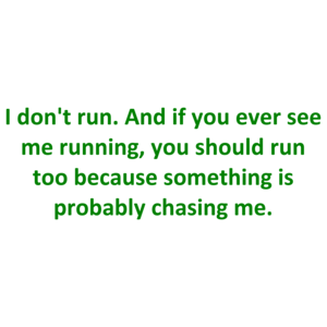 I don't run. And if you ever see me running, you should run too because something is probably chasing me. Shirt