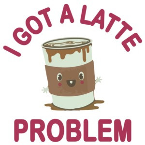 I Got A Latte Problem - Funny Cute T-Shirt