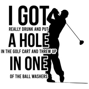 I got really drunk and put a hole in the golf cart and threw up in one of the ball washers - funny golf t-shirt