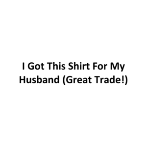 I Got This Shirt For My Husband (Great Trade!) T-Shirt