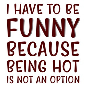 I have to be funny because being hot is not an option - funny t-shirt