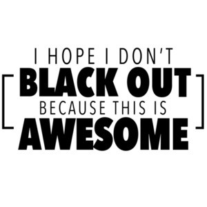 I hope I don't black out because this is awesome - drinking t-shirt