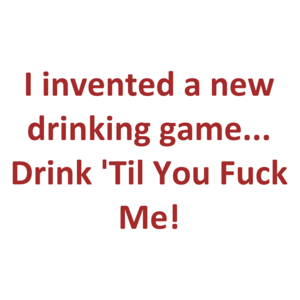 I invented a new drinking game... Drink 'Til You Fuck Me! Shirt