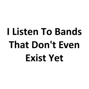 I Listen To Bands That Don't Even Exist Yet T-Shirt