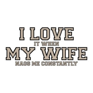 I love it when my wife nags me constantly - Funny T-Shirt