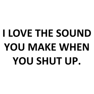 I LOVE THE SOUND YOU MAKE WHEN YOU SHUT UP. Shirt