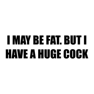I MAY BE FAT. BUT I HAVE A HUGE COCK Shirt