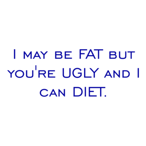I may be FAT but you're UGLY and I can DIET. Shirt