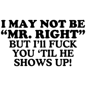 I May Not Be Mr. Right, But I'll Fuck You 'Til He Shows Up! Offensive Shirt