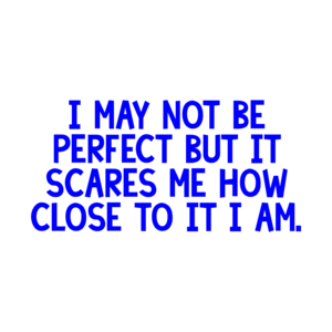 I may not be perfect but it scares me how close to it I am. Shirt