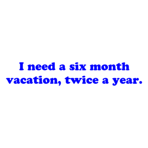 I need a six month vacation, twice a year. Shirt