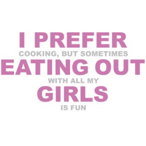 I prefer cooking but sometimes eating out with all my girls is fun. Funny Lesbian T-Shirt 