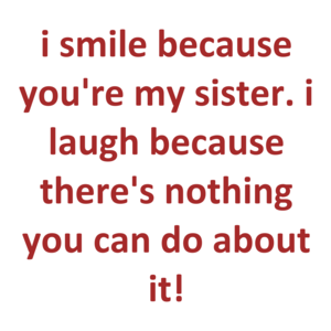I Smile Because You're My Sister. I Laugh Because There's Nothing You Can Do About It! Shirt