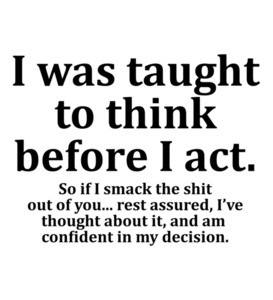 I was taught to think before I act.  So if I smack the shit out of you... rest assured, I’ve thought about it, and am confident in my decision. Funny Sarcastic T-Shirt