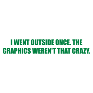 I WENT OUTSIDE ONCE. THE GRAPHICS WEREN'T THAT CRAZY. Shirt