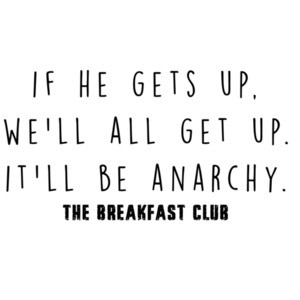 If he gets up, we'll all get up. It'll be anarchy. The Breakfast Club - 80's t-shirt