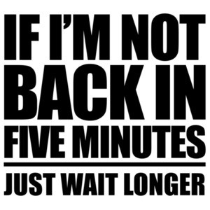 If I'm not back in five minutes - just wait longer - funny t-shirt