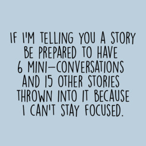 If I'm telling you a story be prepared to have 6 mini conversations and 15 other stories thrown into it because I can't stay focused. Funny ladies t-shirt