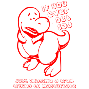 If You Ever Get Sad Think Of A T-rex...  Shirt